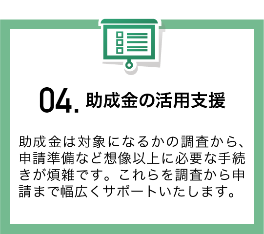 助成金は対象になるかの調査から、申請準備など想像以上に必要な手続きが煩雑です。これらを調査から申請まで幅広くサポートいたします。