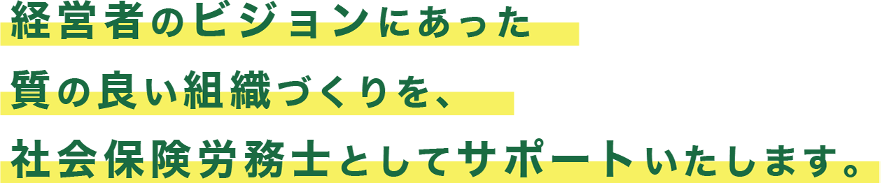 経営者のビジョンにあった質の良い組織づくりを、社会保険労務士としてサポートいたします。